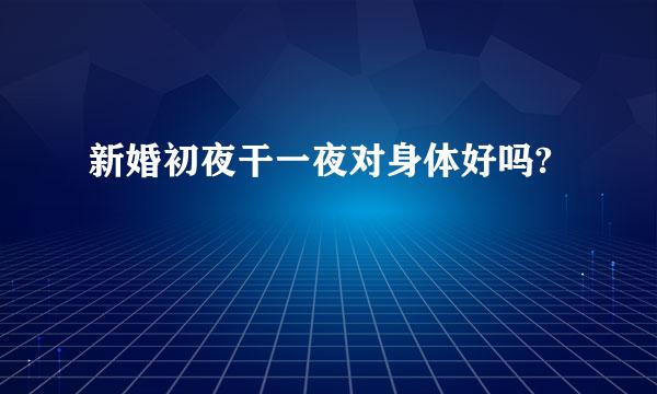 新婚初夜干一夜对身体好吗?