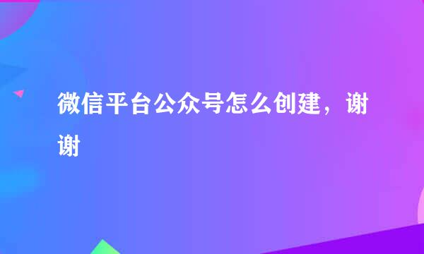 微信平台公众号怎么创建，谢谢