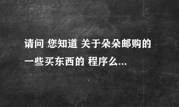 请问 您知道 关于朵朵邮购的 一些买东西的 程序么？ 因为我从来没有邮购过东西