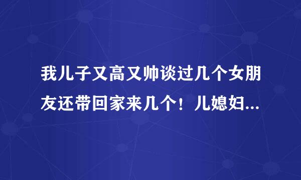 我儿子又高又帅谈过几个女朋友还带回家来几个！儿媳妇长得一般又懒又没谈过男朋友，没别人儿媳妇漂亮？