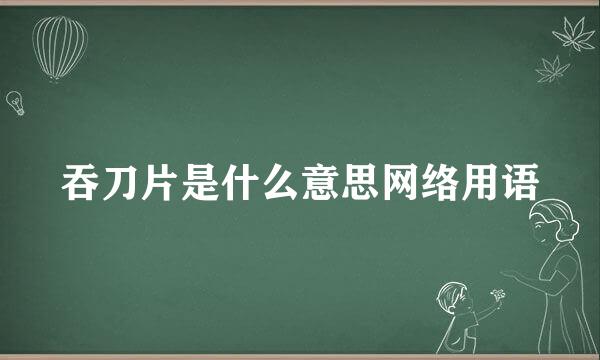 吞刀片是什么意思网络用语