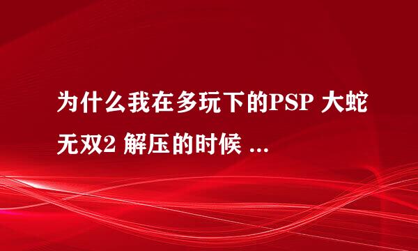 为什么我在多玩下的PSP 大蛇无双2 解压的时候 解压密码输入的正确 可以解压 但是过一会他又说 密码错误