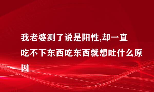 我老婆测了说是阳性,却一直吃不下东西吃东西就想吐什么原因