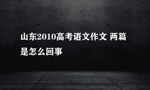 山东2010高考语文作文 两篇是怎么回事