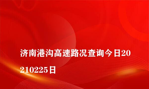 
济南港沟高速路况查询今日20210225日
