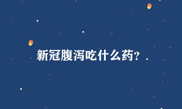 新冠腹泻吃什么药？