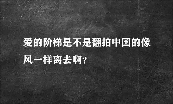 爱的阶梯是不是翻拍中国的像风一样离去啊？