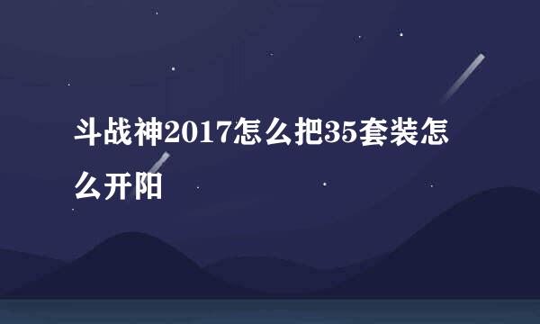 斗战神2017怎么把35套装怎么开阳