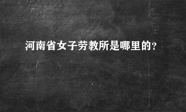 河南省女子劳教所是哪里的？