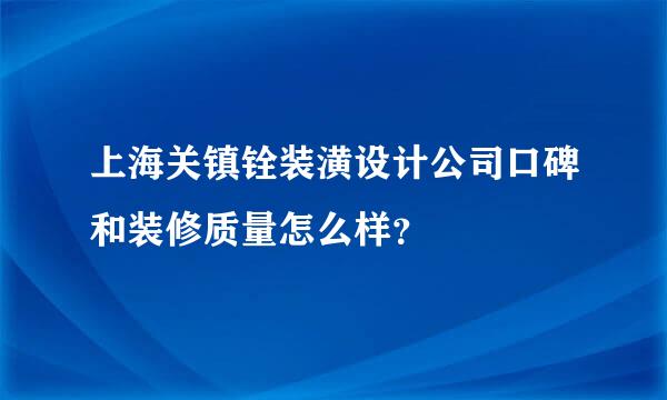 上海关镇铨装潢设计公司口碑和装修质量怎么样？