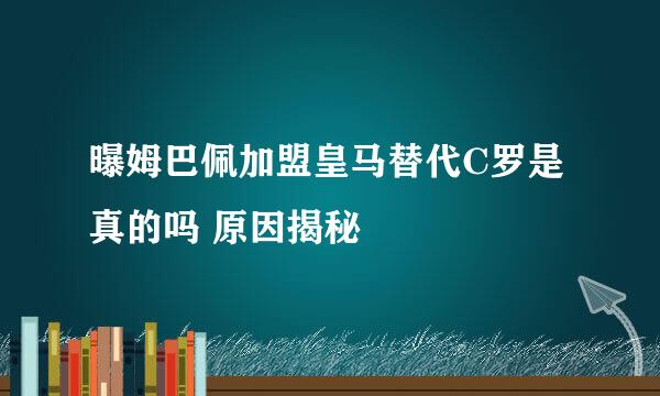 曝姆巴佩加盟皇马替代C罗是真的吗 原因揭秘