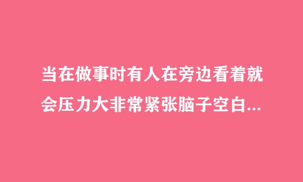 当在做事时有人在旁边看着就会压力大非常紧张脑子空白有什么�