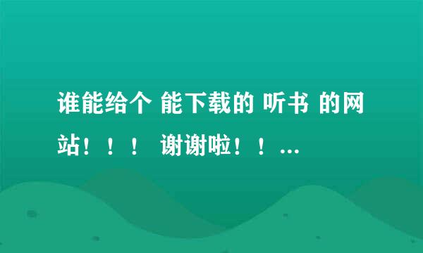 谁能给个 能下载的 听书 的网站！！！ 谢谢啦！！！！！！！！！！！！