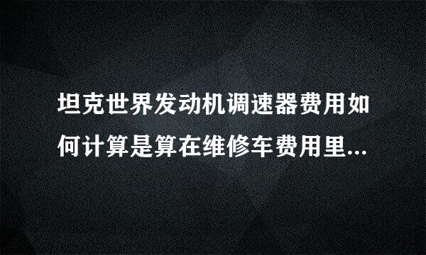 坦克世界发动机调速器费用如何计算是算在维修车费用里面还是用一个少一个？一直开大概需要多少银币