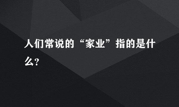 人们常说的“家业”指的是什么？