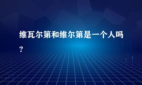 维瓦尔第和维尔第是一个人吗？