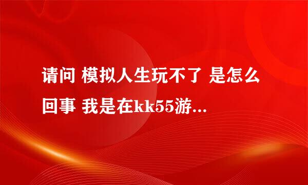 请问 模拟人生玩不了 是怎么回事 我是在kk55游戏天下下的具体情况进来看拜托各位了 3Q