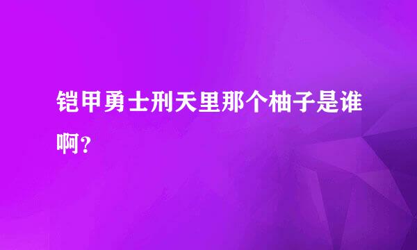 铠甲勇士刑天里那个柚子是谁啊？