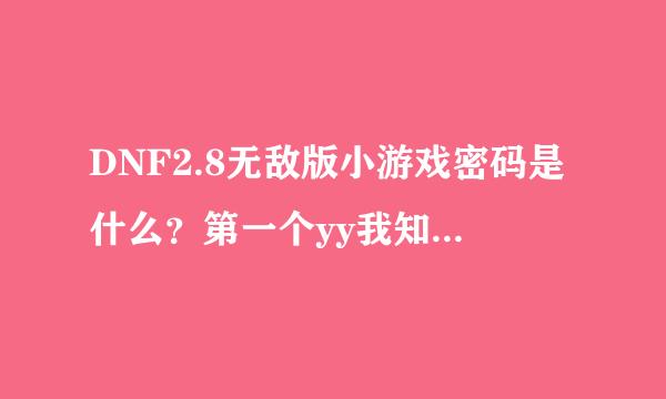 DNF2.8无敌版小游戏密码是什么？第一个yy我知道，求第二个，是PC6游戏站上玩的，密码不是PC6……