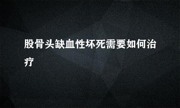 股骨头缺血性坏死需要如何治疗