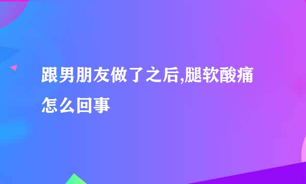 跟男朋友做了之后,腿软酸痛怎么回事