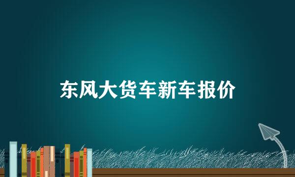 东风大货车新车报价