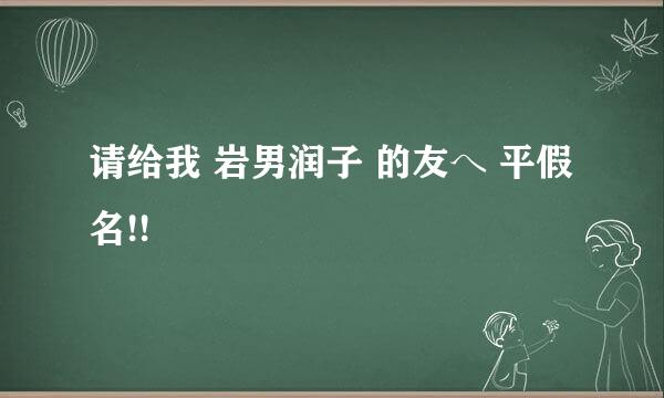 请给我 岩男润子 的友へ 平假名!!