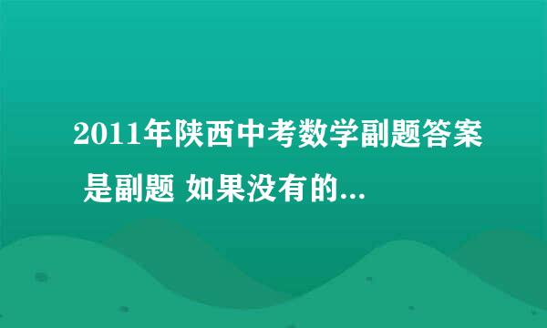 2011年陕西中考数学副题答案 是副题 如果没有的话， 我要最后一题的答案即25题 跪求！！！