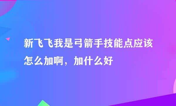 新飞飞我是弓箭手技能点应该怎么加啊，加什么好