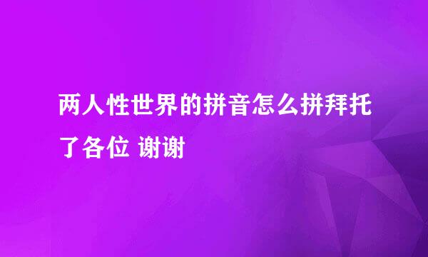 两人性世界的拼音怎么拼拜托了各位 谢谢