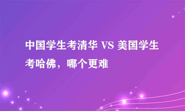 中国学生考清华 VS 美国学生考哈佛，哪个更难