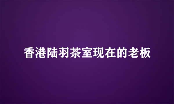 香港陆羽茶室现在的老板