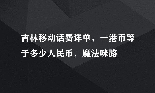 吉林移动话费详单，一港币等于多少人民币，魔法咪路