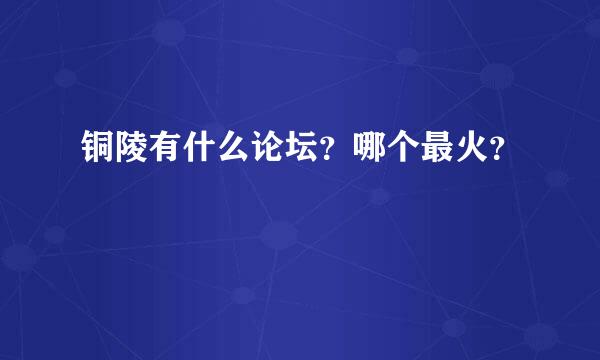 铜陵有什么论坛？哪个最火？