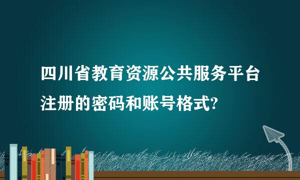 四川省教育资源公共服务平台注册的密码和账号格式?