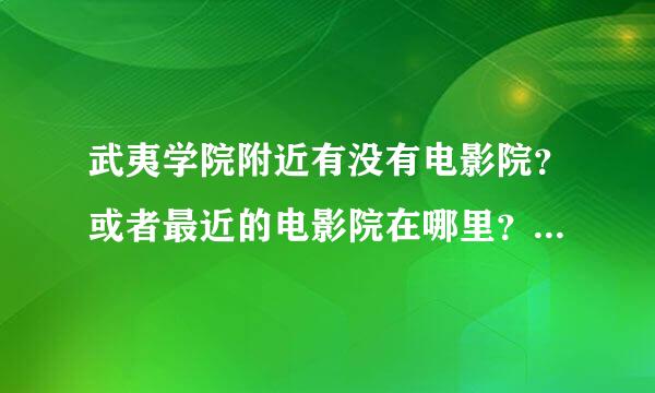 武夷学院附近有没有电影院？或者最近的电影院在哪里？武夷山门票现在多少钱啊？