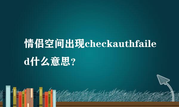 情侣空间出现checkauthfailed什么意思？