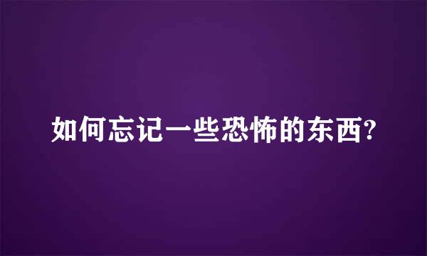 如何忘记一些恐怖的东西?