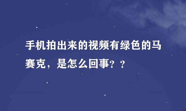 手机拍出来的视频有绿色的马赛克，是怎么回事？？