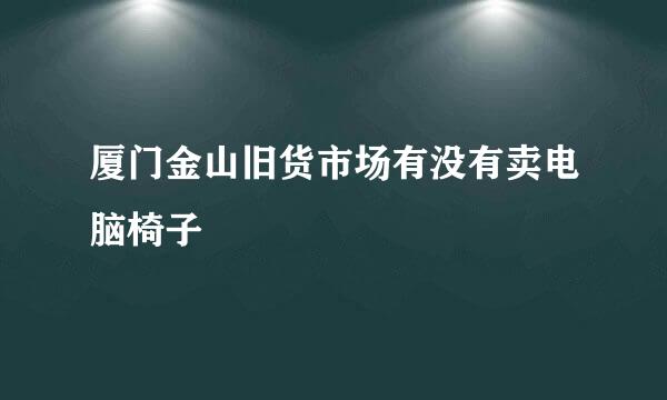 厦门金山旧货市场有没有卖电脑椅子