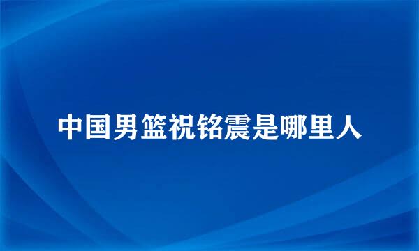 中国男篮祝铭震是哪里人