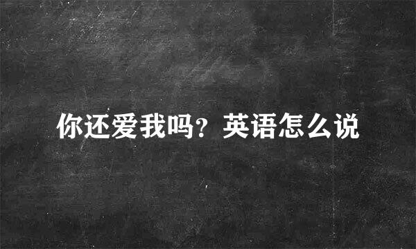 你还爱我吗？英语怎么说