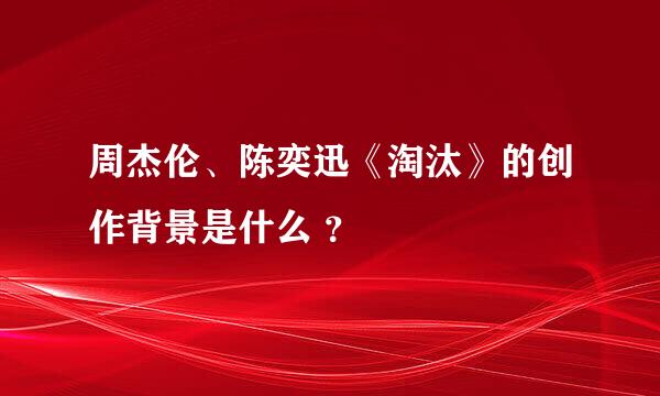 周杰伦、陈奕迅《淘汰》的创作背景是什么 ？