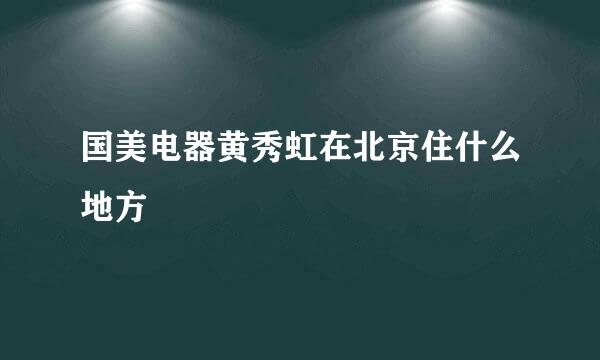 国美电器黄秀虹在北京住什么地方