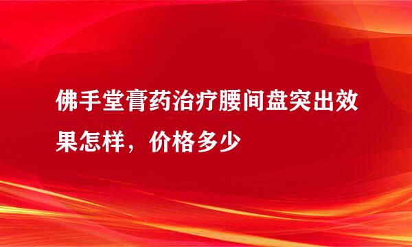 佛手堂膏药治疗腰间盘突出效果怎样，价格多少