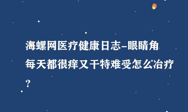 海螺网医疗健康日志-眼睛角每天都很痒又干特难受怎么冶疗？