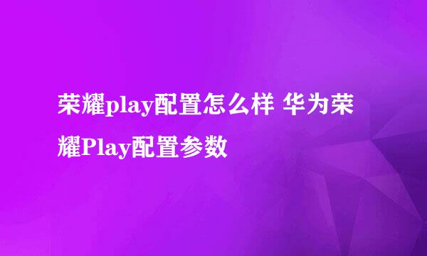 荣耀play配置怎么样 华为荣耀Play配置参数