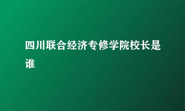 四川联合经济专修学院校长是谁