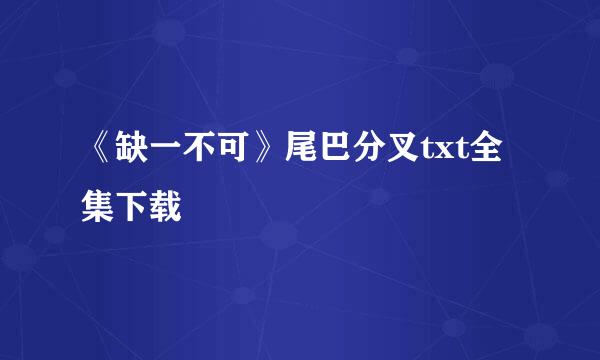 《缺一不可》尾巴分叉txt全集下载