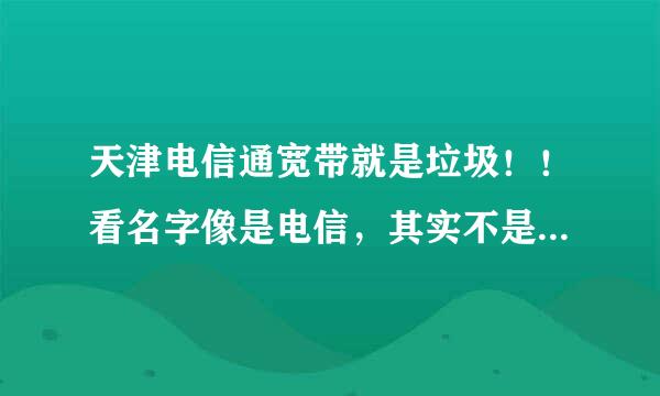 天津电信通宽带就是垃圾！！看名字像是电信，其实不是电信！是一家垃圾公司!办个4M的 下载速度只有几KB！